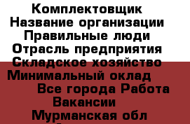 Комплектовщик › Название организации ­ Правильные люди › Отрасль предприятия ­ Складское хозяйство › Минимальный оклад ­ 29 000 - Все города Работа » Вакансии   . Мурманская обл.,Апатиты г.